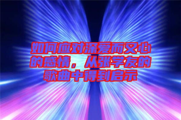 如何應(yīng)對深愛而又心的感情，從張學(xué)友的歌曲中得到啟示