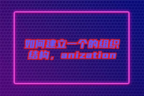 如何建立一個(gè)的組織結(jié)構(gòu)，anization