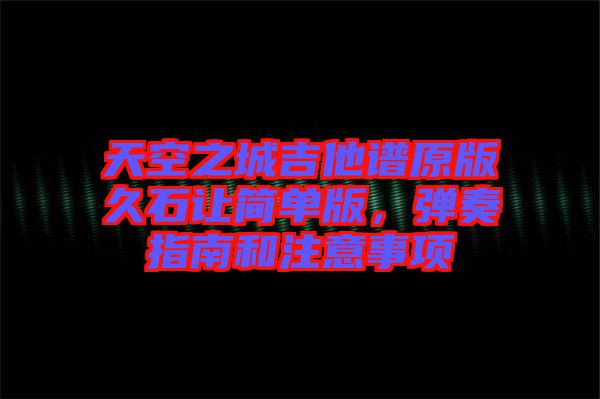 天空之城吉他譜原版久石讓簡單版，彈奏指南和注意事項