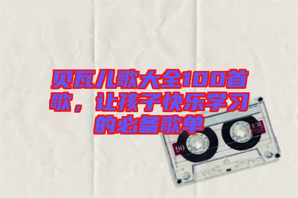 貝瓦兒歌大全100首歌，讓孩子快樂學(xué)習的必備歌單