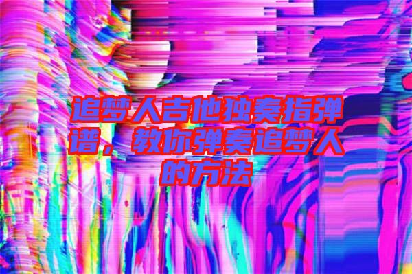 追夢(mèng)人吉他獨(dú)奏指彈譜，教你彈奏追夢(mèng)人的方法
