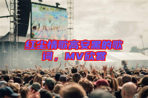 紅塵情歌高安黑的歌詞，MV欣賞