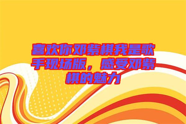 喜歡你鄧紫棋我是歌手現(xiàn)場(chǎng)版，感受鄧紫棋的魅力