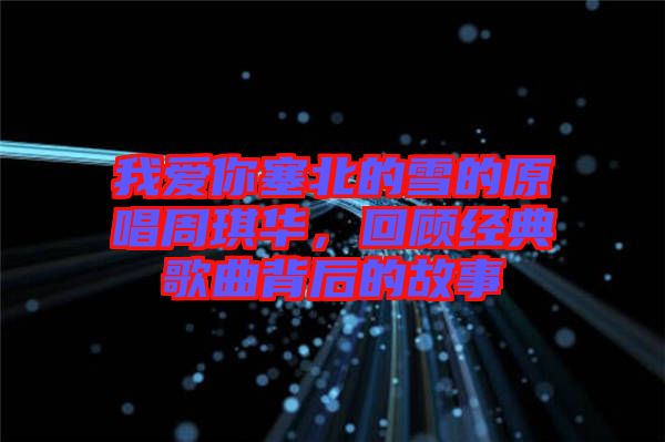 我愛(ài)你塞北的雪的原唱周琪華，回顧經(jīng)典歌曲背后的故事