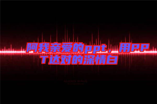 阿我親愛的ppt，用PPT達對的深情白