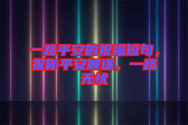 一路平安的祝福短句，祝你平安順?biāo)?，一路無憂
