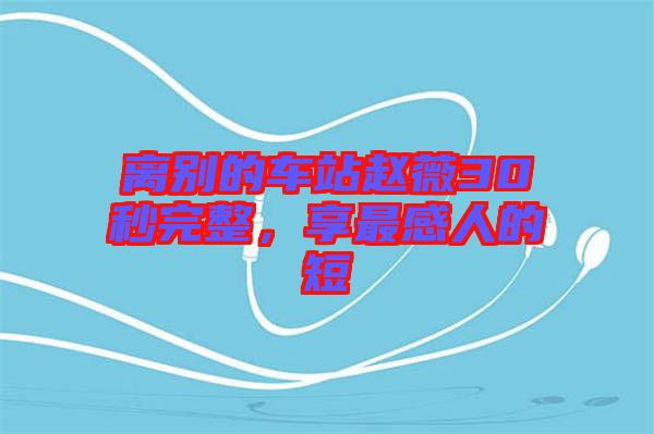 離別的車站趙薇30秒完整，享最感人的短