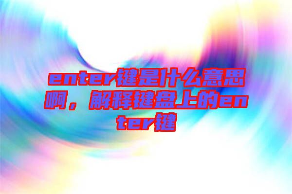 enter鍵是什么意思啊，解釋鍵盤上的enter鍵