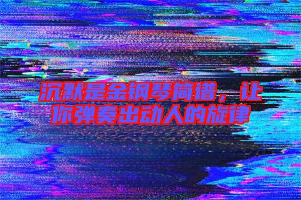沉默是金鋼琴簡譜，讓你彈奏出動人的旋律