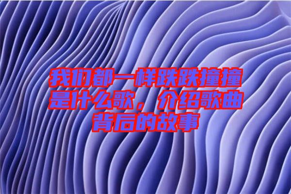 我們都一樣跌跌撞撞是什么歌，介紹歌曲背后的故事
