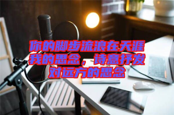 你的腳步流浪在天涯我的思念，詩意抒發(fā)對遠方的思念