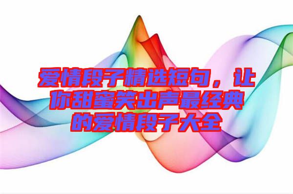 愛情段子精選短句，讓你甜蜜笑出聲最經(jīng)典的愛情段子大全