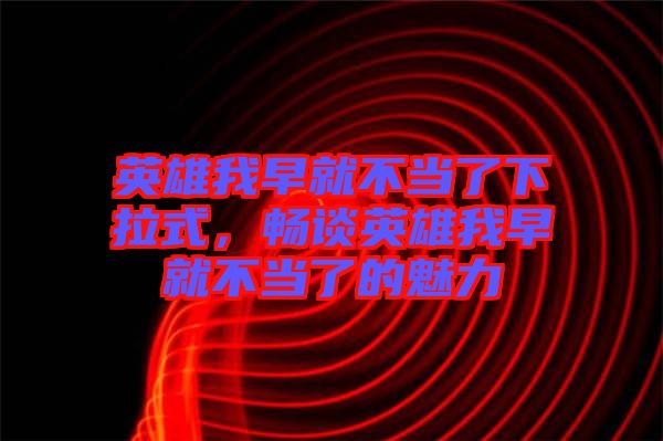 英雄我早就不當(dāng)了下拉式，暢談英雄我早就不當(dāng)了的魅力