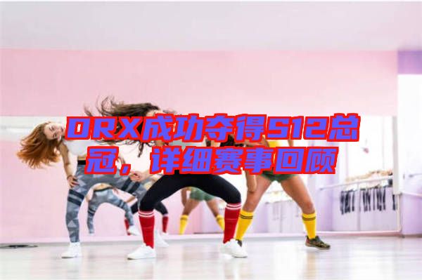 DRX成功奪得S12總冠，詳細賽事回顧