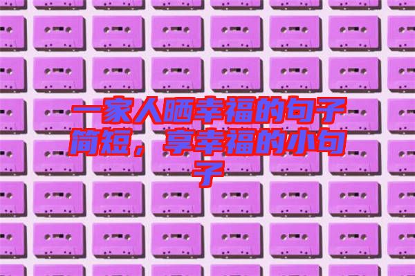 一家人曬幸福的句子簡短，享幸福的小句子