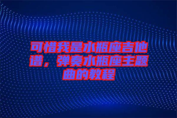 可惜我是水瓶座吉他譜，彈奏水瓶座主題曲的教程