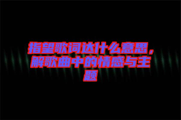 指望歌詞達什么意思，解歌曲中的情感與主題