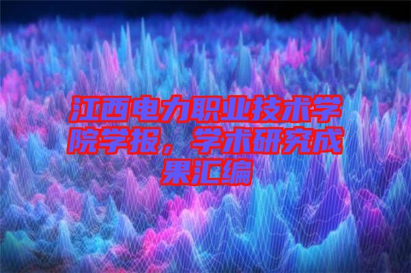 江西電力職業(yè)技術(shù)學(xué)院學(xué)報(bào)，學(xué)術(shù)研究成果匯編