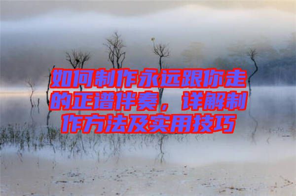 如何制作永遠跟你走的正譜伴奏，詳解制作方法及實用技巧