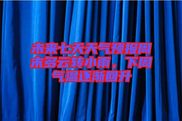 未來七天天氣預(yù)報周末多云轉(zhuǎn)小雨，下周氣溫逐漸回升