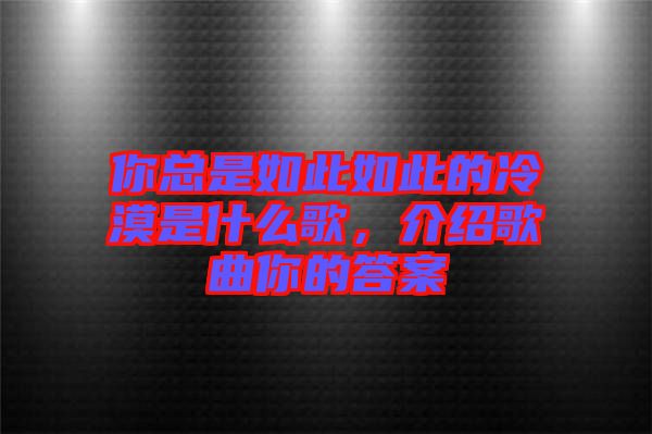 你總是如此如此的冷漠是什么歌，介紹歌曲你的答案