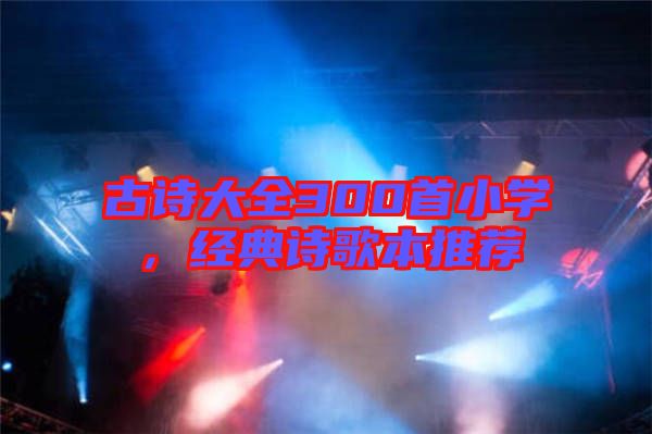 古詩(shī)大全300首小學(xué)，經(jīng)典詩(shī)歌本推薦