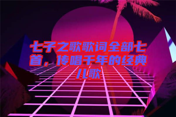 七子之歌歌詞全部七首，傳唱千年的經(jīng)典兒歌