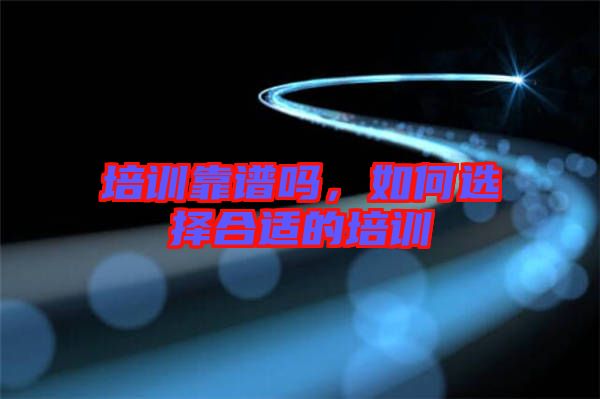 培訓(xùn)靠譜嗎，如何選擇合適的培訓(xùn)