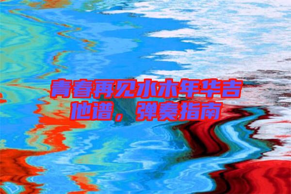 青春再見水木年華吉他譜，彈奏指南