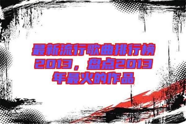 最新流行歌曲排行榜2013，盤點2013年最火的作品