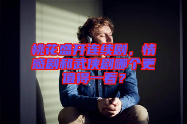 桃花盛開連續(xù)劇，情感劇和武俠劇哪個更值得一看？