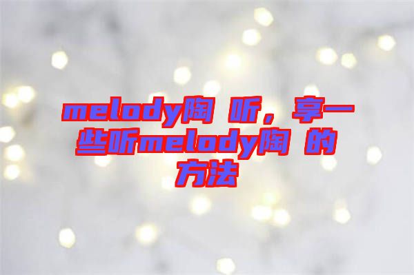 melody陶喆聽，享一些聽melody陶喆的方法