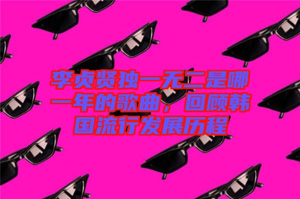 李貞賢獨一無二是哪一年的歌曲，回顧韓國流行發(fā)展歷程