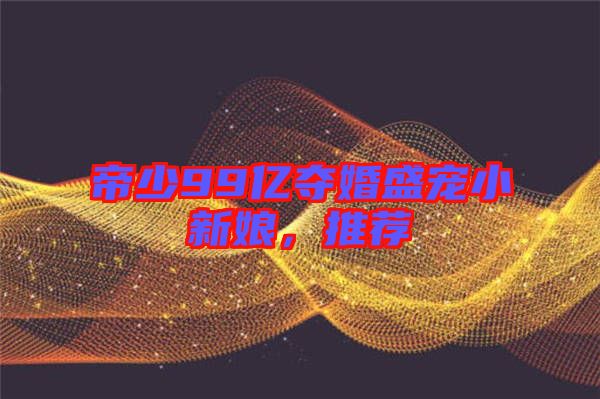 帝少99億奪婚盛寵小新娘，推薦