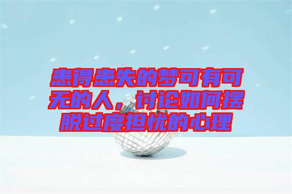 患得患失的夢可有可無的人，討論如何擺脫過度擔憂的心理