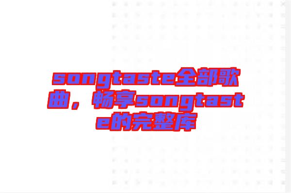 songtaste全部歌曲，暢享songtaste的完整庫(kù)
