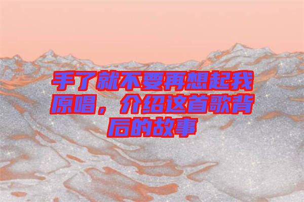 手了就不要再想起我原唱，介紹這首歌背后的故事