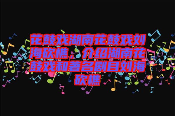 花鼓戲湖南花鼓戲劉?？抽裕榻B湖南花鼓戲和著名劇目劉?？抽? width=