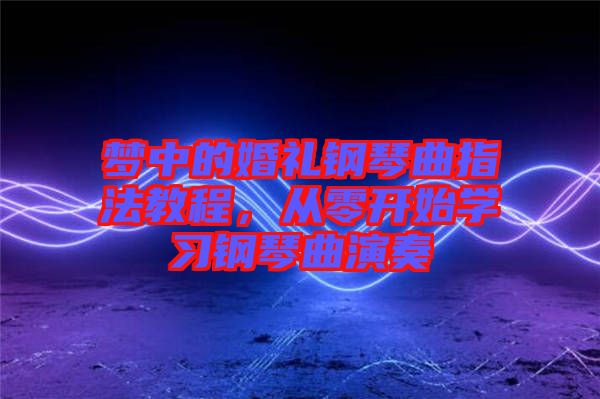 夢(mèng)中的婚禮鋼琴曲指法教程，從零開始學(xué)習(xí)鋼琴曲演奏