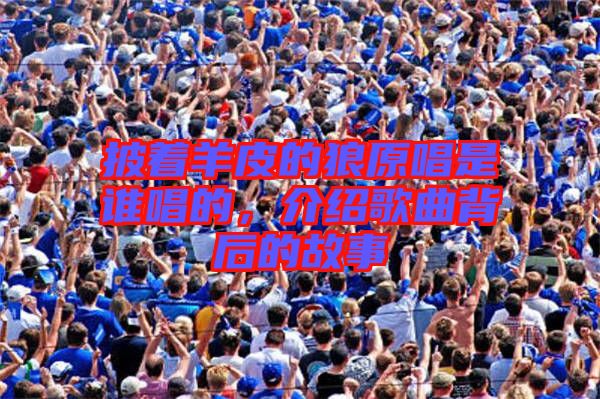 披著羊皮的狼原唱是誰唱的，介紹歌曲背后的故事