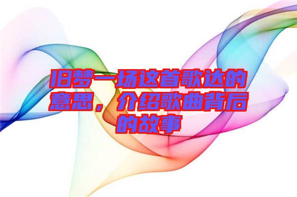 舊夢一場這首歌達的意思，介紹歌曲背后的故事