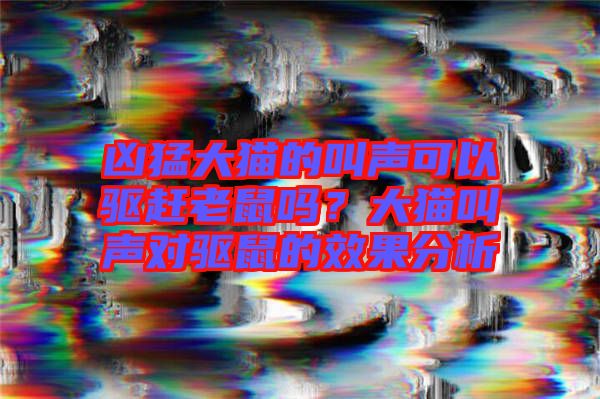兇猛大貓的叫聲可以驅趕老鼠嗎？大貓叫聲對驅鼠的效果分析