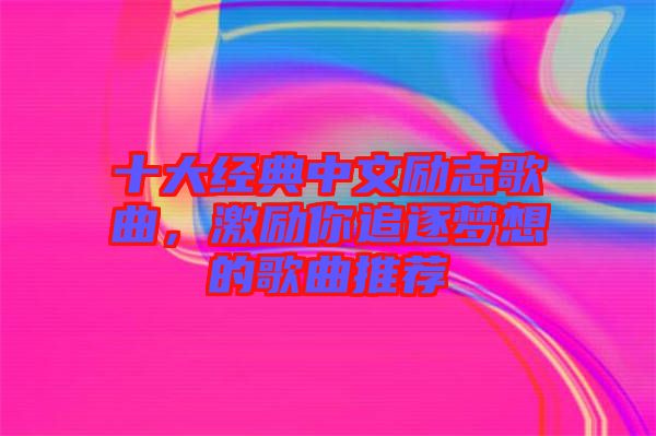 十大經(jīng)典中文勵(lì)志歌曲，激勵(lì)你追逐夢(mèng)想的歌曲推薦