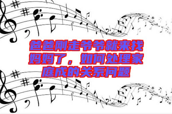 爸爸剛走爺爺就來找媽媽了，如何處理家庭成的關(guān)系問題