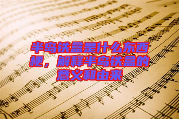 半島鐵盒是什么東西梗，解釋半島鐵盒的意義和由來(lái)