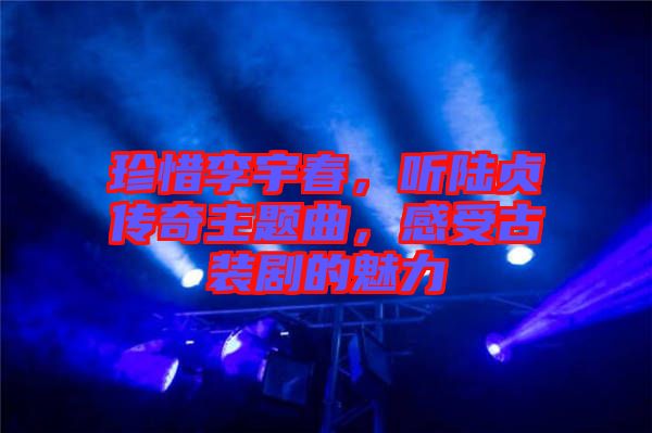 珍惜李宇春，聽陸貞傳奇主題曲，感受古裝劇的魅力