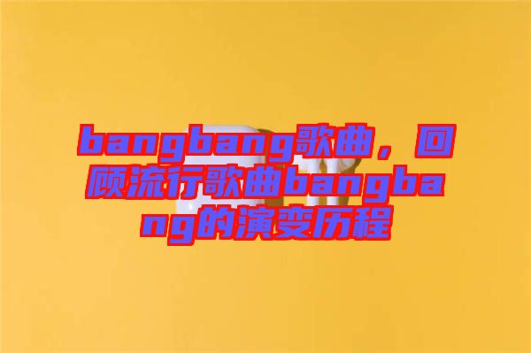 bangbang歌曲，回顧流行歌曲bangbang的演變歷程
