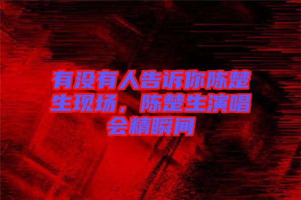 有沒有人告訴你陳楚生現(xiàn)場(chǎng)，陳楚生演唱會(huì)精瞬間