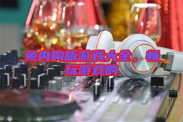 免內(nèi)購版游戲大全，暢玩游戲的