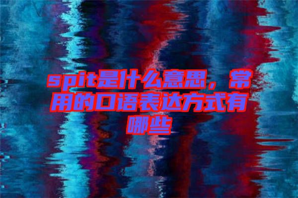 spit是什么意思，常用的口語表達(dá)方式有哪些